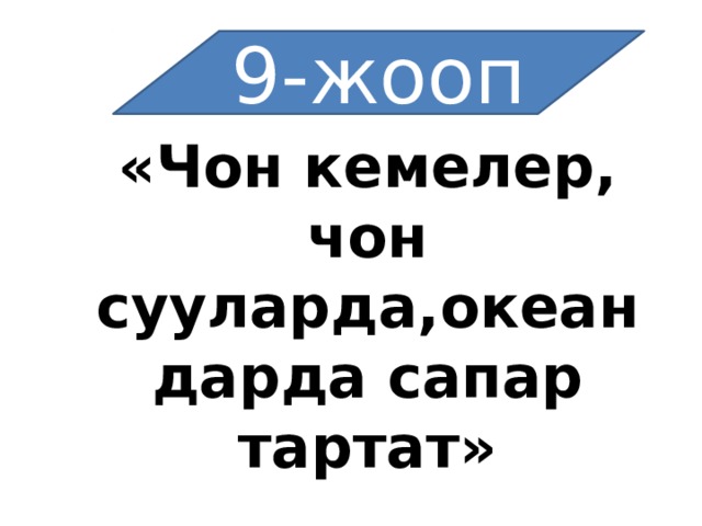 9-жооп «Чон кемелер, чон сууларда,океандарда сапар тартат» 