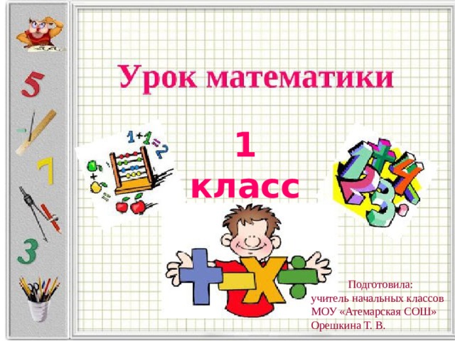 1 класс Подготовила: учитель начальных классов МОУ «Атемарская СОШ» Орешкина Т. В. 