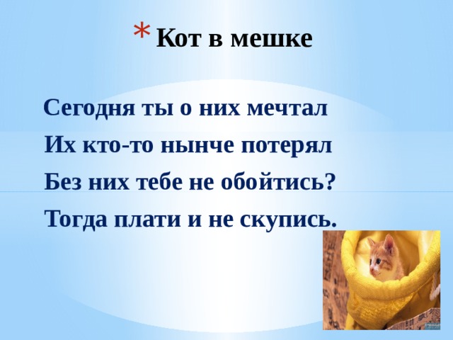 Кот в мешке Сегодня ты о них мечтал   Их кто-то нынче потерял              Без них тебе не обойтись?    Тогда плати и не скупись.