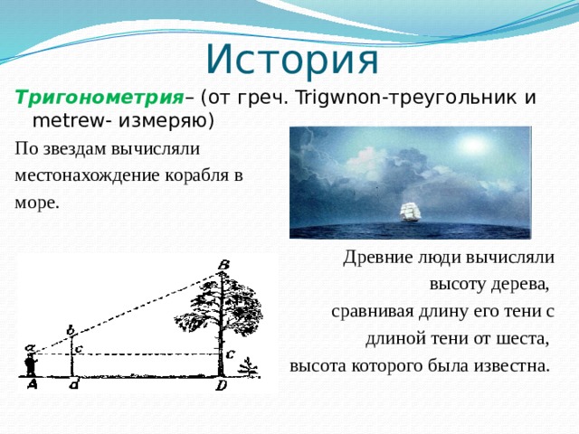 История Тригонометрия – (от греч. Trigwnon-треугольник и metrew- измеряю) По звездам вычисляли местонахождение корабля в море. Древние люди вычисляли высоту дерева, сравнивая длину его тени с  длиной тени от шеста, высота которого была известна. 