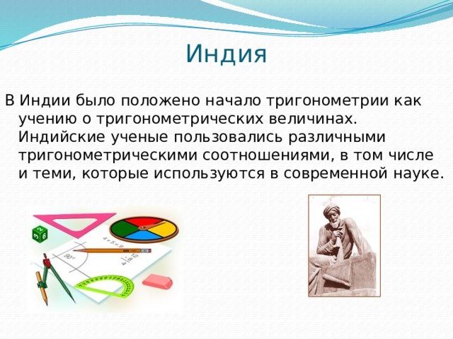 Индия В Индии было положено начало тригонометрии как учению о тригонометрических величинах. Индийские ученые пользовались различными тригонометрическими соотношениями, в том числе и теми, которые используются в современной науке. 
