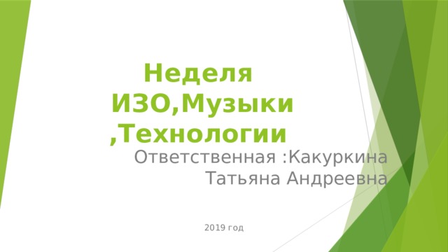 Неделя  ИЗО,Музыки ,Технологии Ответственная :Какуркина Татьяна Андреевна 2019 год 