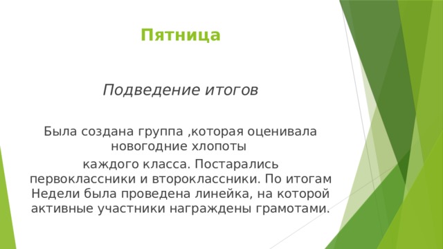 Пятница Подведение итогов  Была создана группа ,которая оценивала новогодние хлопоты каждого класса. Постарались первоклассники и второклассники. По итогам Недели была проведена линейка, на которой активные участники награждены грамотами. 