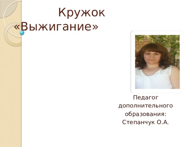  Кружок «Выжигание» Педагог дополнительного образования: Степанчук О.А. 