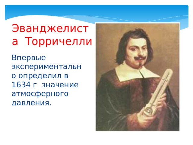 Эванджелиста Торричелли Впервые экспериментально определил в 1634 г значение атмосферного давления. 