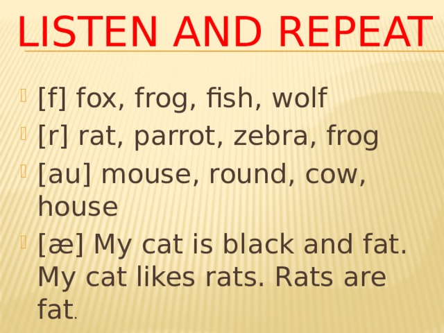 Listen and repeat [f] fox, frog, fish, wolf [r] rat, parrot, zebra, frog [au] mouse, round, cow, house [æ] My cat is black and fat. My cat likes rats. Rats are fat . 
