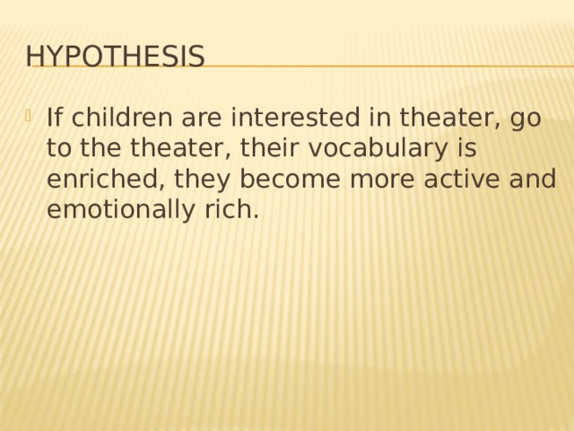 hypothesis If children are interested in theater, go to the theater, their vocabulary is enriched, they become more active and emotionally rich. 