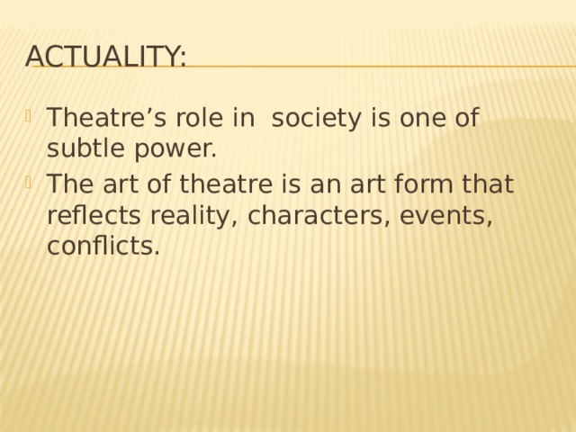 Actuality: Theatre’s role in society is one of subtle power. The art of theatre is an art form that reflects reality, characters, events, conflicts. 