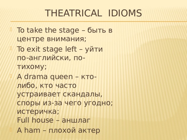 Theatrical idioms To take the stage – быть в центре внимания; To exit stage left – уйти по-английски, по-тихому; A drama queen – кто-либо, кто часто устраивает скандалы, споры из-за чего угодно; истеричка;  Full house – аншлаг A ham – плохой актер 