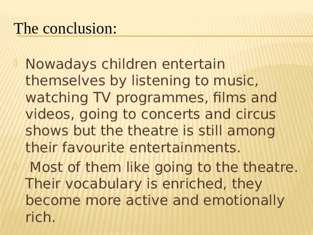 The conclusion:    Nowadays children entertain themselves by listening to music, watching TV programmes, films and videos, going to concerts and circus shows but the theatre is still among their favourite entertainments.  Most of them like going to the theatre. Their vocabulary is enriched, they become more active and emotionally rich. 
