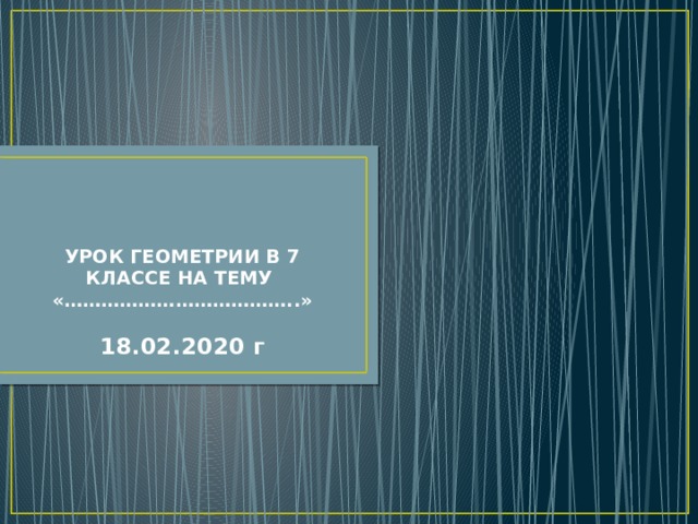 УРОК ГЕОМЕТРИИ В 7 КЛАССЕ НА ТЕМУ  «………………………………..»   18.02.2020 г