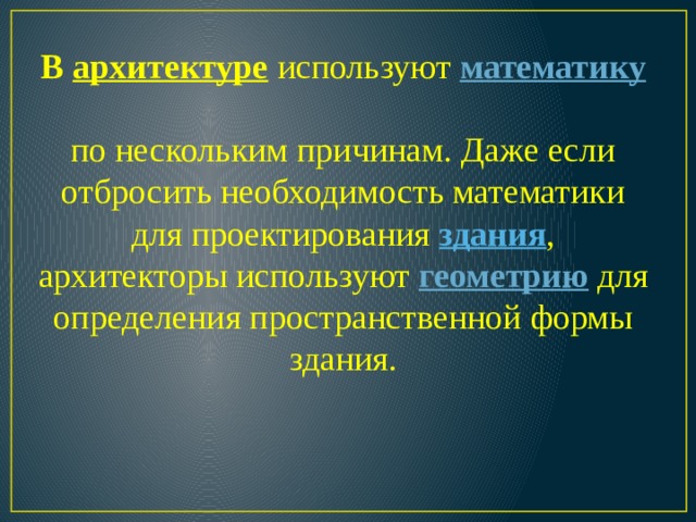 В  архитектуре  используют  математику    по нескольким причинам. Даже если отбросить необходимость математики для проектирования  здания , архитекторы используют  геометрию  для определения пространственной формы здания.