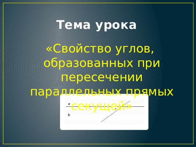 Тема урока    «Свойство углов, образованных при пересечении параллельных прямых секущей»