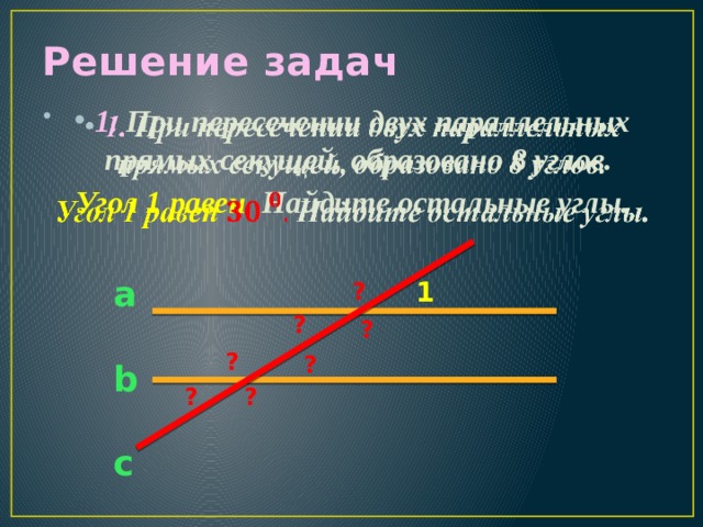 Решение задач   1. При пересечении двух параллельных прямых секущей, образовано 8 углов. Угол 1 равен Найдите остальные углы. a  b  c 1 ? ? ? ? ? ? ?