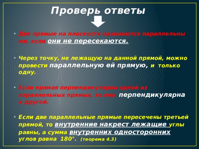 Проверь ответы Две прямые на плоскости называются параллельны­ми, если они не пересекаются.  Через точку, не лежащую на данной прямой, можно провести параллельную ей прямую, и только одну.  Если прямая перпендикулярна одной из параллельных прямых, то она перпендикулярна  и другой.