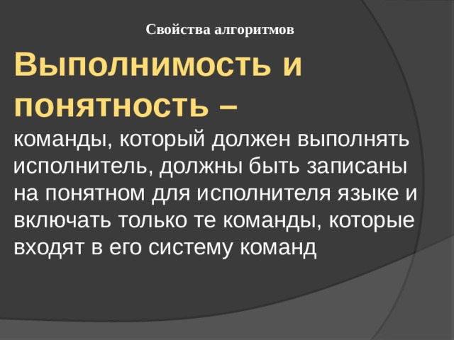 Свойства алгоритмов Выполнимость и понятность – команды, который должен выполнять исполнитель, должны быть записаны на понятном для исполнителя языке и включать только те команды, которые входят в его систему команд 
