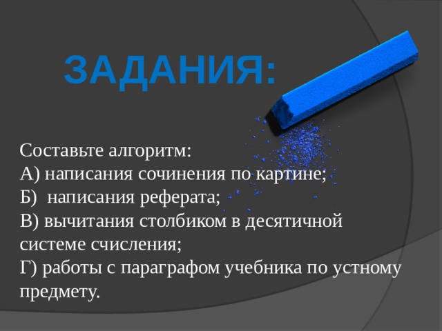 Задания: Составьте алгоритм: А) написания сочинения по картине; Б) написания реферата; В) вычитания столбиком в десятичной системе счисления; Г) работы с параграфом учебника по устному предмету. 