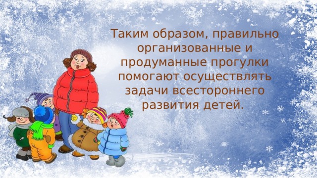 Таким образом, правильно организованные и продуманные прогулки помогают осуществлять задачи всестороннего развития детей. 