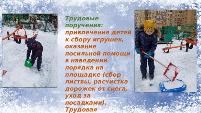 Трудовые поручения: привлечение детей к сбору игрушек, оказание посильной помощи в наведении порядка на площадке (сбор листвы, расчистка дорожек от снега, уход за посадками). Трудовая деятельность должна вызывать радость от ощущения значимости проделанной работы. 