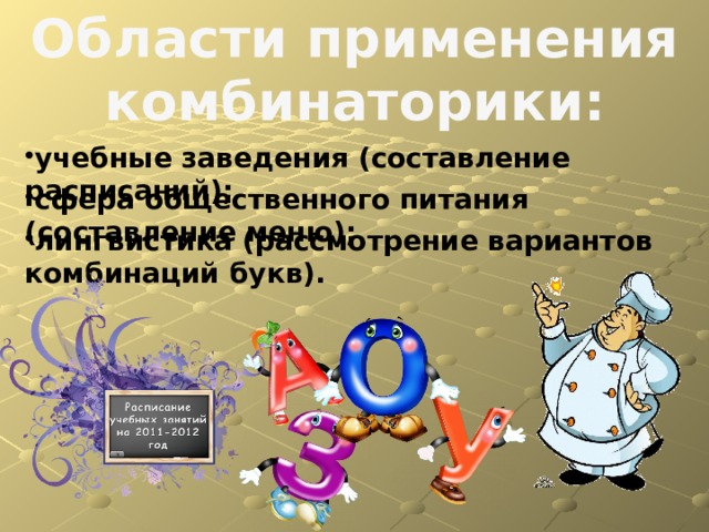Области применения комбинаторики: учебные заведения (составление расписаний); сфера общественного питания (составление меню); лингвистика (рассмотрение вариантов комбинаций букв). 