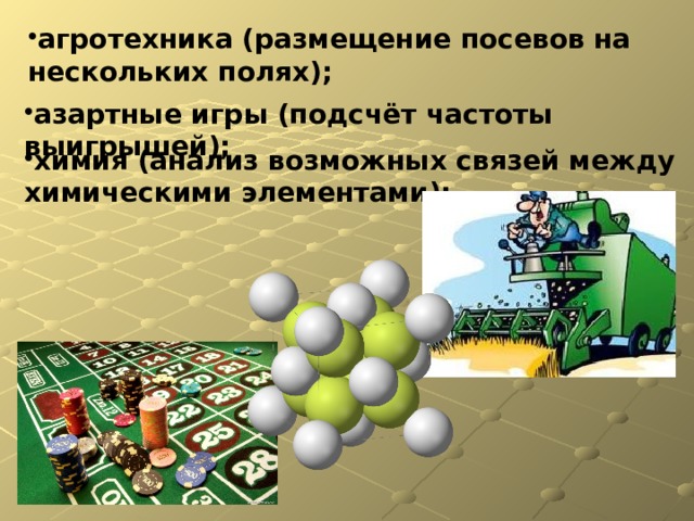 агротехника (размещение посевов на нескольких полях); азартные игры (подсчёт частоты выигрышей); химия (анализ возможных связей между химическими элементами);  