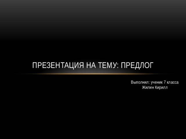 Презентация на тему: предлог Выполнил: ученик 7 класса Жилин Кирилл 