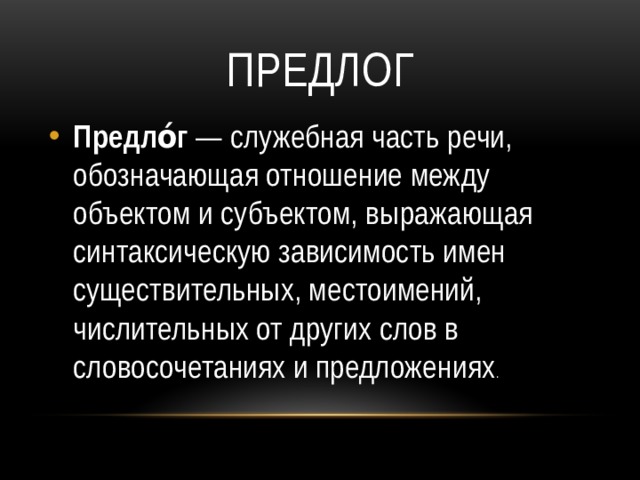Предлог Предло́г — служебная часть речи, обозначающая отношение между объектом и субъектом, выражающая синтаксическую зависимость имен существительных, местоимений, числительных от других слов в словосочетаниях и предложениях . 