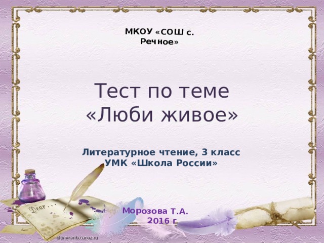 МКОУ «СОШ с. Речное» Морозова Т.А. 2016 г Тест по теме  «Люби живое» Литературное чтение, 3 класс УМК «Школа России» 