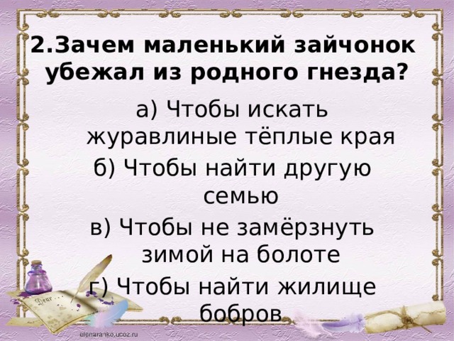 2.Зачем маленький зайчонок  убежал из родного гнезда?   а) Чтобы искать журавлиные тёплые края б) Чтобы найти другую семью в) Чтобы не замёрзнуть зимой на болоте г) Чтобы найти жилище бобров 