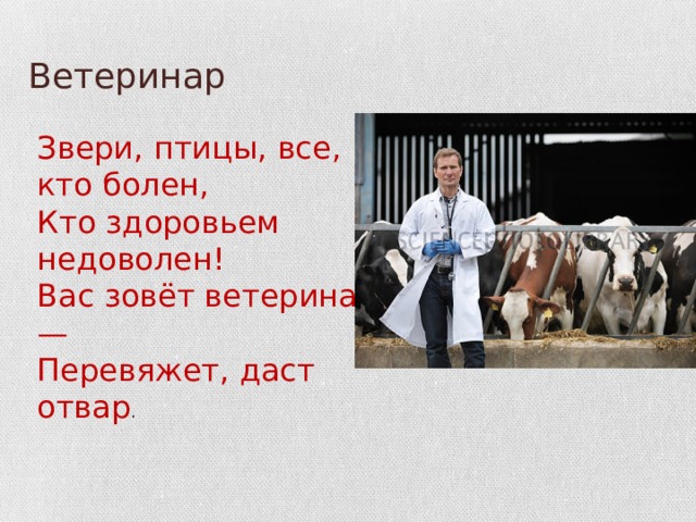 Ветеринар Звери, птицы, все, кто болен, Кто здоровьем недоволен! Вас зовёт ветеринар — Перевяжет, даст отвар . 