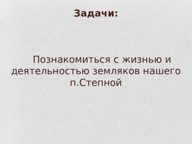 Задачи:     Познакомиться с жизнью и деятельностью земляков нашего п.Степной 