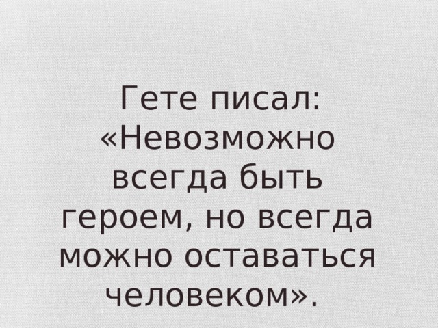  Гете писал: «Невозможно всегда быть героем, но всегда можно оставаться человеком». 