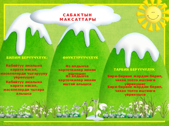 САБАКТЫН МАКСАТТАРЫ БИЛИМ БЕРҮҮЧҮЛҮК: ӨНҮКТҮРҮҮЧҮЛҮК Көбөйтүү амалына карата мисал, маселелерди чыгарууну үйрөнүшөт Өз алдынча карточкалар менен иштешет ТАРБИЯ БЕРҮҮЧҮЛҮК Бири-бирине жардам берип, чакан топто иштөөгө үйрөнүшөт Өз алдынча карточкалар менен иштей алышса Көбөйтүү амалына карата мисал, маселелерди чыгара алышса Бири-бирине жардам берип, чакан топто иштөөгө үйрөнүшсө 