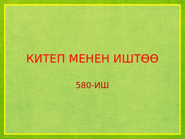 КИТЕП МЕНЕН ИШТӨӨ 580-ИШ 