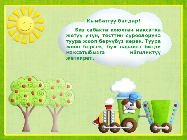 Кымбаттуу балдар!  Биз сабакта коюлган максатка жетүү үчүн, тесттин суроолоруна туура жооп берүүбүз керек. Туура жооп берсек, бул паравоз бизди максатыбызга ийгиликтүү жеткирет.  