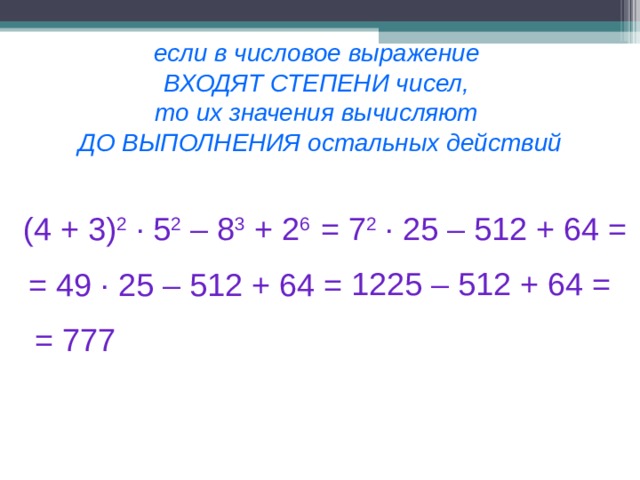 если в числовое выражение  ВХОДЯТ СТЕПЕНИ чисел,  то их значения вычисляют  ДО ВЫПОЛНЕНИЯ остальных действий (4 + 3) 2  · 5 2 – 8 3 + 2 6 = 7 2  · 25 – 512 + 64 = 1225 – 512 + 64 = = 49  · 25 – 512 + 64 = = 777  