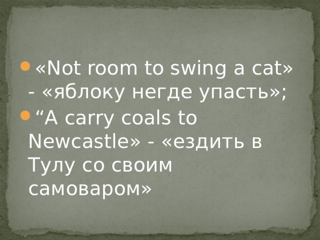 « N ot room to swing a cat» - «яблоку негде упасть»; “ A carry coals to Newcastle» - «ездить в Тулу со своим самоваром» 