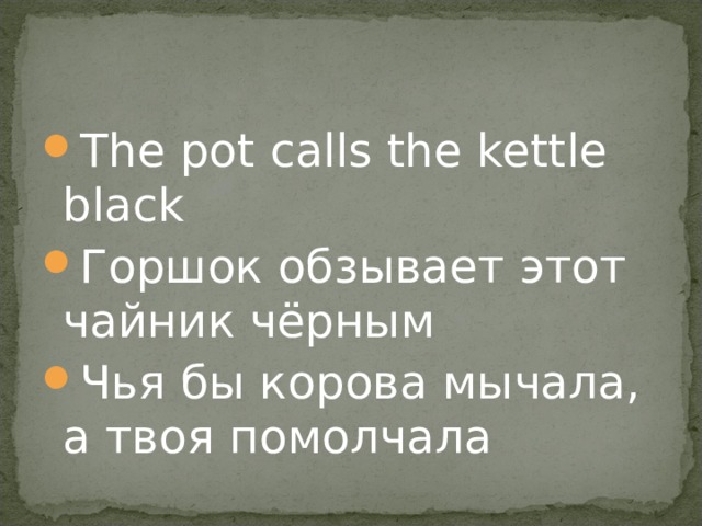 The pot calls the kettle black Горшок обзывает этот чайник чёрным Чья бы корова мычала, а твоя помолчала  