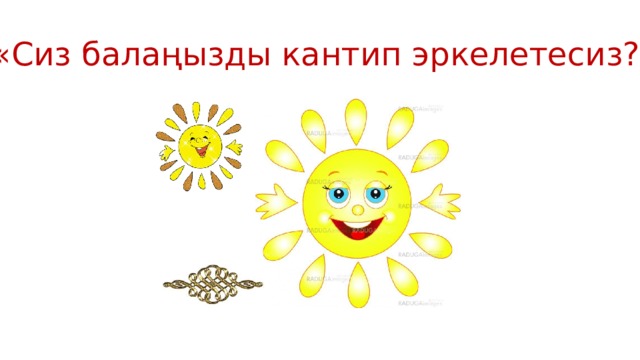 «Сиз балаңызды кантип эркелетесиз?» 
