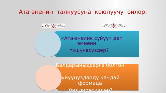  «Ата-энелик сүйүү» деп эмнени түшүнөсүздөр? Балдарыңыздарга болгон сүйүүңүздөрдү кандай формада билдиресиздер? Ата-эненин талкуусуна коюлуучу ойлор: 