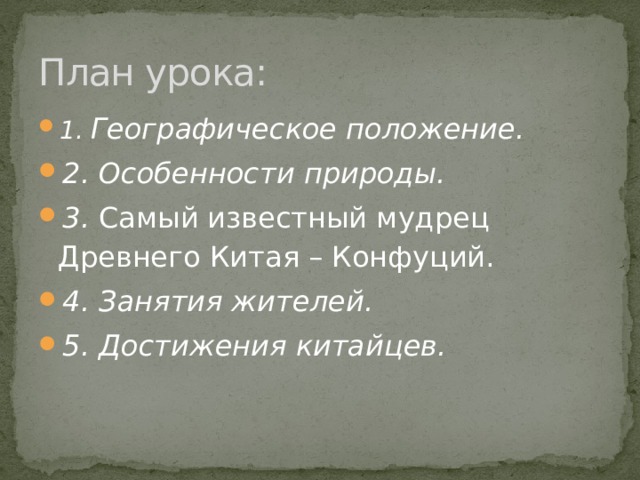 План урока: 1. Географическое положение. 2. Особенности природы. 3.  Самый известный мудрец Древнего Китая – Конфуций. 4. Занятия жителей. 5. Достижения китайцев. 