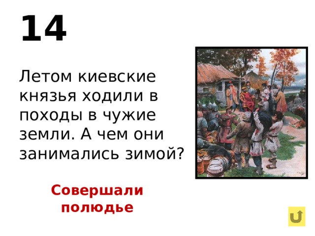 14 Летом киевские князья ходили в походы в чужие земли. А чем они занимались зимой? Совершали полюдье 