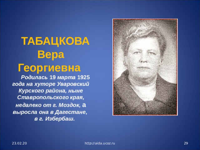 ТАБАЦКОВА Вера Георгиевна Родилась 19 марта 1925 года на хуторе Уваровский Курского района, ныне Ставропольского края, недалеко от г. Моздок, а выросла она в Дагестане, в г. Избербаш. 23.02.20 http://aida.ucoz.ru  