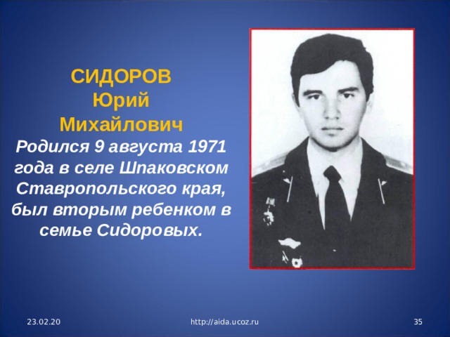 СИДОРОВ Юрий Михайлович Родился 9 августа 1971 года в селе Шпаковском Ставропольского края, был вторым ребенком в семье Сидоровых. 23.02.20 http://aida.ucoz.ru  