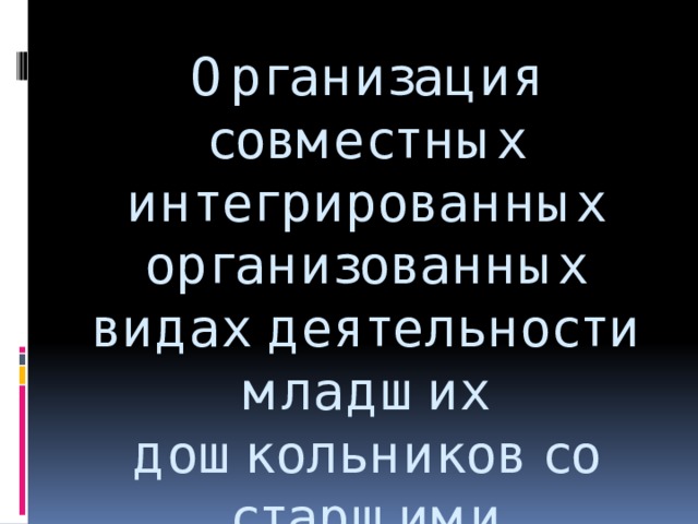 Организация совместных интегрированных организованных видах деятельности младших дошкольников со старшими 
