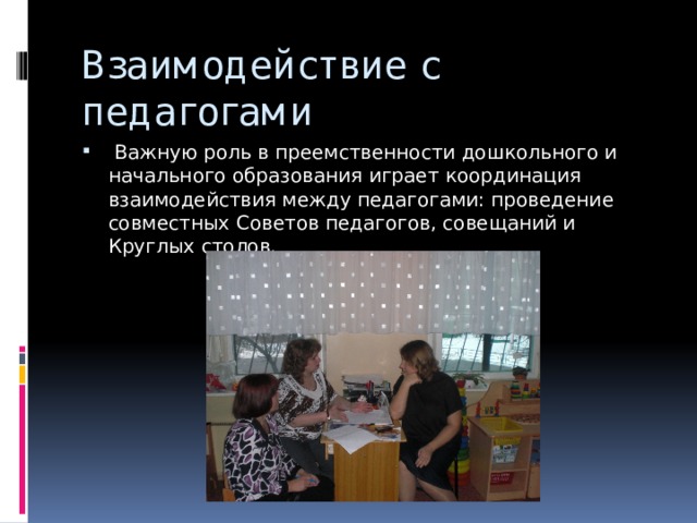 Взаимодействие с педагогами  Важную роль в преемственности дошкольного и начального образования играет координация взаимодействия между педагогами: проведение совместных Советов педагогов, совещаний и Круглых столов. 