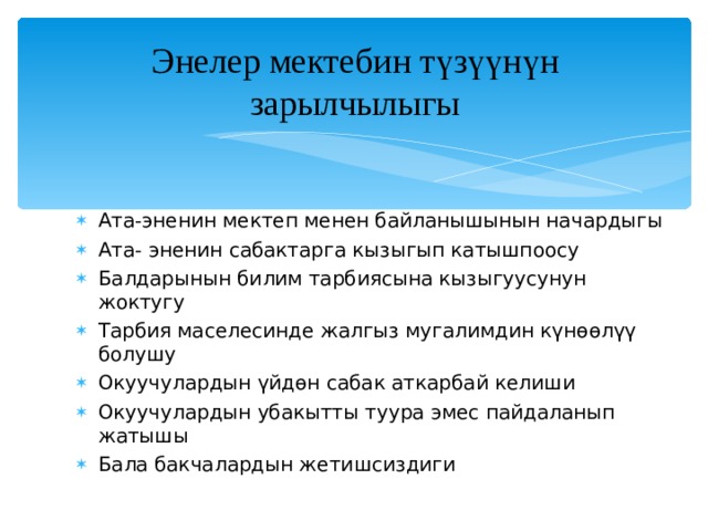 Энелер мектебин т ү зүүнүн зарылчылыгы Ата-эненин мектеп менен байланышынын начардыгы Ата- эненин сабактарга кызыгып катышпоосу Балдарынын билим тарбиясына кызыгуусунун жоктугу Тарбия маселесинде жалгыз мугалимдин күнөөлүү болушу Окуучулардын үйдөн сабак аткарбай келиши Окуучулардын убакытты туура эмес пайдаланып жатышы Бала бакчалардын жетишсиздиги 