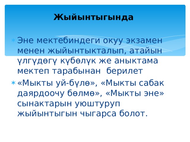  Жыйынтыгында   Эне мектебиндеги окуу экзамен менен жыйынтыкталып, атайын үлгүдөгү күбөлүк же аныктама мектеп тарабынан берилет «Мыкты уй-бүлө», «Мыкты сабак даярдоочу бөлмө», «Мыкты эне» сынактарын уюштуруп жыйынтыгын чыгарса болот.  