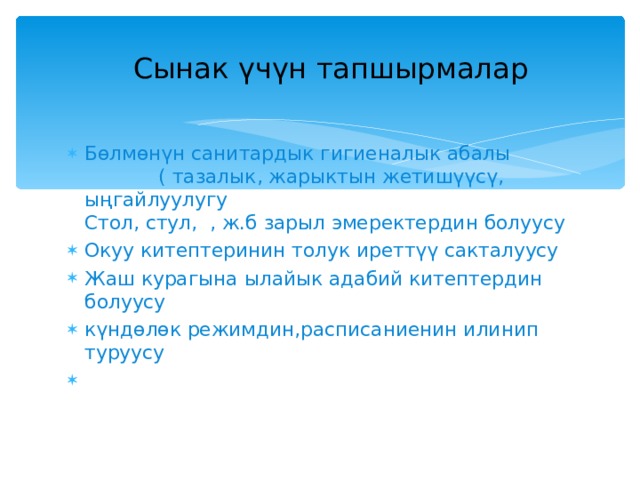  Сынак үчүн тапшырмалар   Бөлмөнүн санитардык гигиеналык абалы ( тазалык, жарыктын жетишүүсү, ыңгайлуулугу  Стол, стул, , ж.б зарыл эмеректердин болуусу Окуу китептеринин толук иреттүү сакталуусу Жаш курагына ылайык адабий китептердин болуусу күндөлөк режимдин,расписаниенин илинип туруусу 