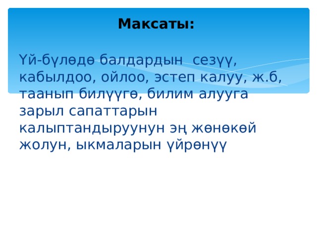  Максаты:   Үй-бүлөдө балдардын сезүү, кабылдоо, ойлоо, эстеп калуу, ж.б, таанып билүүгө, билим алууга зарыл сапаттарын калыптандыруунун эң жөнөкөй жолун, ыкмаларын үйрөнүү 